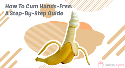 How To Cum Hands-Free: A Step-By-Step Guide